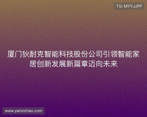 厦门狄耐克智能科技股份公司引领智能家居创新发展新篇章迈向未来